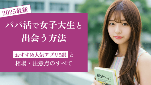 【2025年最新】パパ活で女子大生と出会う方法｜おすすめ人気アプリ5選と相場・注意点のすべて